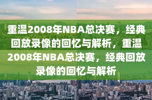 重温2008年NBA总决赛，经典回放录像的回忆与解析，重温2008年NBA总决赛，经典回放录像的回忆与解析