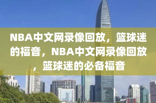 NBA中文网录像回放，篮球迷的福音，NBA中文网录像回放，篮球迷的必备福音