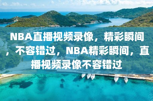 NBA直播视频录像，精彩瞬间，不容错过，NBA精彩瞬间，直播视频录像不容错过