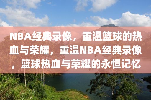 NBA经典录像，重温篮球的热血与荣耀，重温NBA经典录像，篮球热血与荣耀的永恒记忆