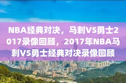 NBA经典对决，马刺VS勇士2017录像回顾，2017年NBA马刺VS勇士经典对决录像回顾