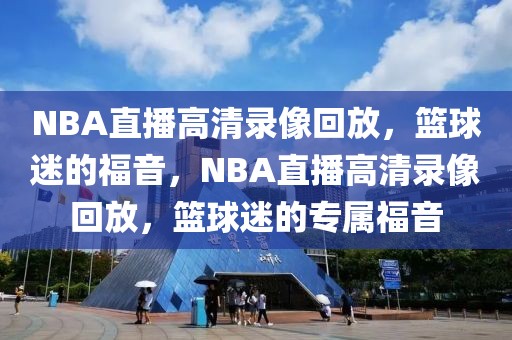 NBA直播高清录像回放，篮球迷的福音，NBA直播高清录像回放，篮球迷的专属福音