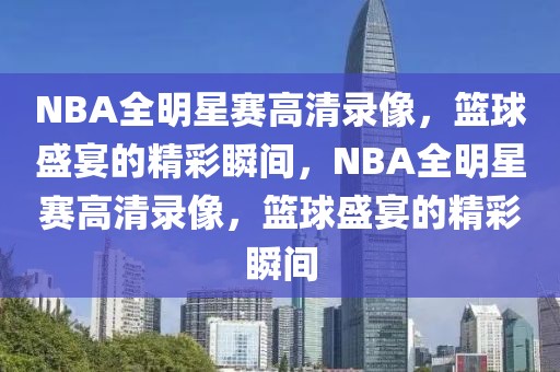 NBA全明星赛高清录像，篮球盛宴的精彩瞬间，NBA全明星赛高清录像，篮球盛宴的精彩瞬间