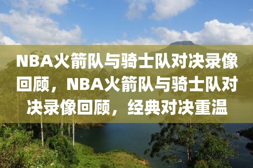 NBA火箭队与骑士队对决录像回顾，NBA火箭队与骑士队对决录像回顾，经典对决重温