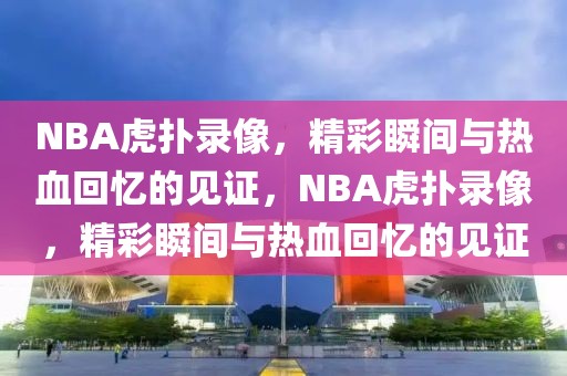 NBA虎扑录像，精彩瞬间与热血回忆的见证，NBA虎扑录像，精彩瞬间与热血回忆的见证