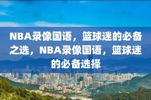 NBA录像国语，篮球迷的必备之选，NBA录像国语，篮球迷的必备选择