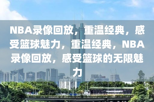 NBA录像回放，重温经典，感受篮球魅力，重温经典，NBA录像回放，感受篮球的无限魅力