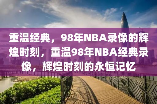 重温经典，98年NBA录像的辉煌时刻，重温98年NBA经典录像，辉煌时刻的永恒记忆