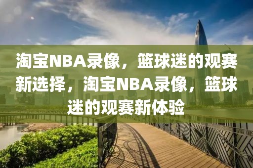 淘宝NBA录像，篮球迷的观赛新选择，淘宝NBA录像，篮球迷的观赛新体验