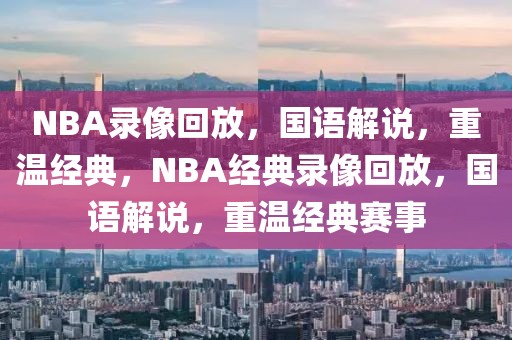 NBA录像回放，国语解说，重温经典，NBA经典录像回放，国语解说，重温经典赛事