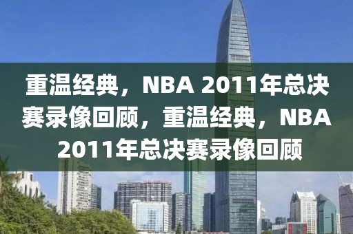 重温经典，NBA 2011年总决赛录像回顾，重温经典，NBA 2011年总决赛录像回顾