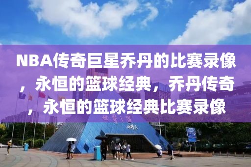 NBA传奇巨星乔丹的比赛录像，永恒的篮球经典，乔丹传奇，永恒的篮球经典比赛录像