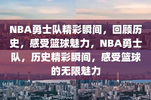 NBA勇士队精彩瞬间，回顾历史，感受篮球魅力，NBA勇士队，历史精彩瞬间，感受篮球的无限魅力