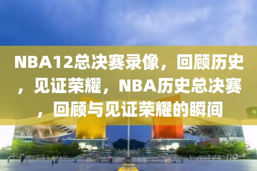 NBA12总决赛录像，回顾历史，见证荣耀，NBA历史总决赛，回顾与见证荣耀的瞬间