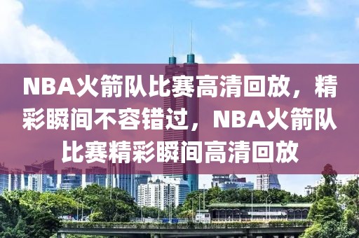 NBA火箭队比赛高清回放，精彩瞬间不容错过，NBA火箭队比赛精彩瞬间高清回放