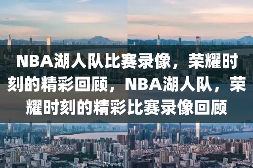 NBA湖人队比赛录像，荣耀时刻的精彩回顾，NBA湖人队，荣耀时刻的精彩比赛录像回顾