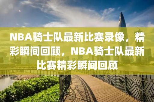 NBA骑士队最新比赛录像，精彩瞬间回顾，NBA骑士队最新比赛精彩瞬间回顾