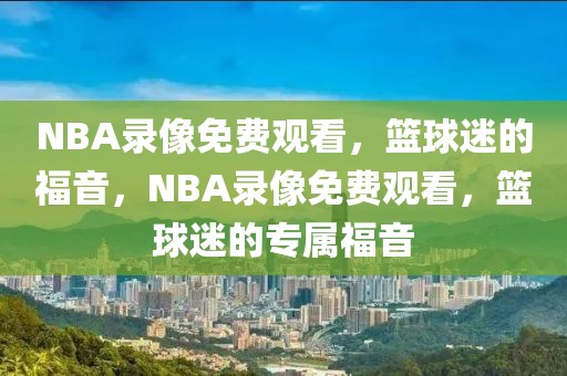 NBA录像免费观看，篮球迷的福音，NBA录像免费观看，篮球迷的专属福音