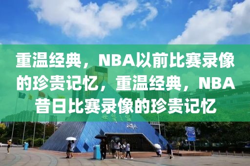 重温经典，NBA以前比赛录像的珍贵记忆，重温经典，NBA昔日比赛录像的珍贵记忆