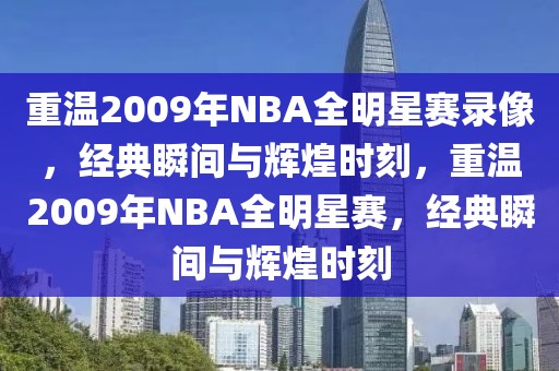 重温2009年NBA全明星赛录像，经典瞬间与辉煌时刻，重温2009年NBA全明星赛，经典瞬间与辉煌时刻