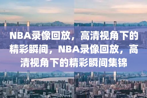 NBA录像回放，高清视角下的精彩瞬间，NBA录像回放，高清视角下的精彩瞬间集锦