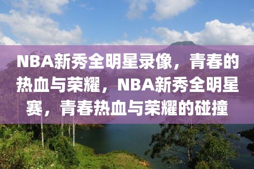 NBA新秀全明星录像，青春的热血与荣耀，NBA新秀全明星赛，青春热血与荣耀的碰撞