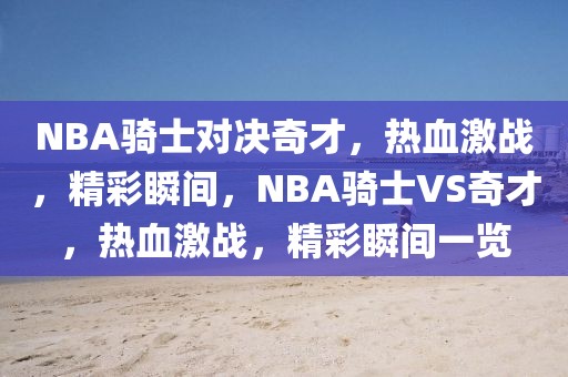 NBA骑士对决奇才，热血激战，精彩瞬间，NBA骑士VS奇才，热血激战，精彩瞬间一览