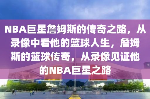 NBA巨星詹姆斯的传奇之路，从录像中看他的篮球人生，詹姆斯的篮球传奇，从录像见证他的NBA巨星之路