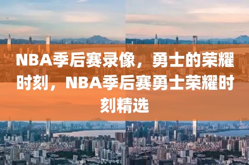 NBA季后赛录像，勇士的荣耀时刻，NBA季后赛勇士荣耀时刻精选