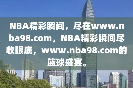 NBA精彩瞬间，尽在www.nba98.com，NBA精彩瞬间尽收眼底，www.nba98.com的篮球盛宴。