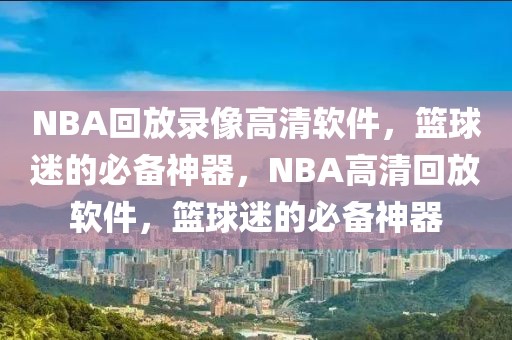 NBA回放录像高清软件，篮球迷的必备神器，NBA高清回放软件，篮球迷的必备神器