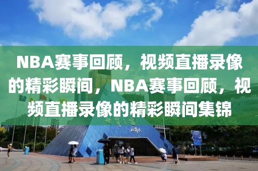 NBA赛事回顾，视频直播录像的精彩瞬间，NBA赛事回顾，视频直播录像的精彩瞬间集锦