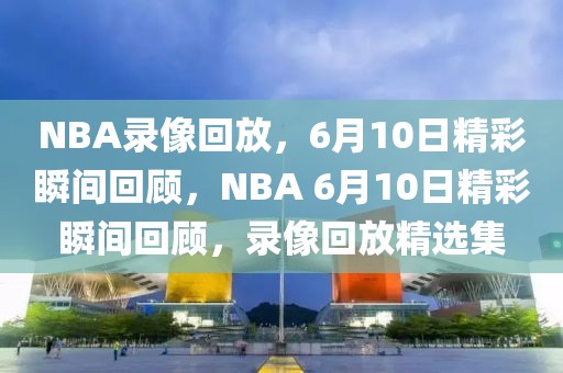 NBA录像回放，6月10日精彩瞬间回顾，NBA 6月10日精彩瞬间回顾，录像回放精选集