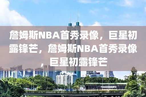 詹姆斯NBA首秀录像，巨星初露锋芒，詹姆斯NBA首秀录像，巨星初露锋芒