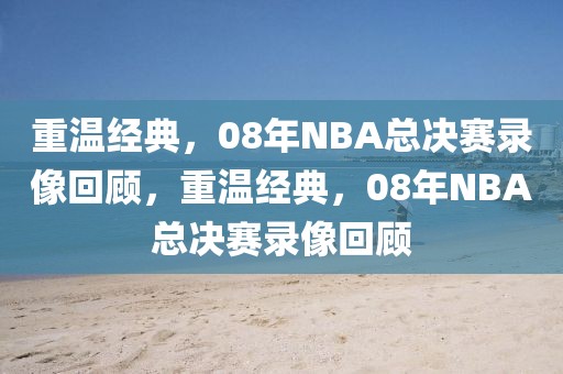 重温经典，08年NBA总决赛录像回顾，重温经典，08年NBA总决赛录像回顾