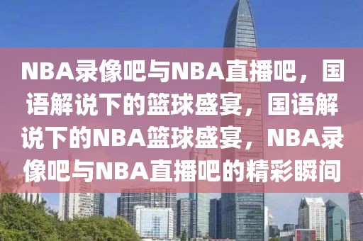 NBA录像吧与NBA直播吧，国语解说下的篮球盛宴，国语解说下的NBA篮球盛宴，NBA录像吧与NBA直播吧的精彩瞬间