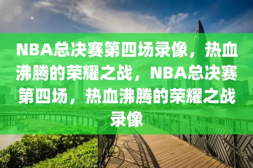 NBA总决赛第四场录像，热血沸腾的荣耀之战，NBA总决赛第四场，热血沸腾的荣耀之战录像