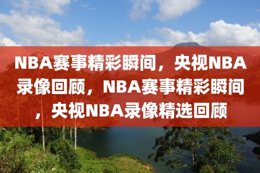 NBA赛事精彩瞬间，央视NBA录像回顾，NBA赛事精彩瞬间，央视NBA录像精选回顾