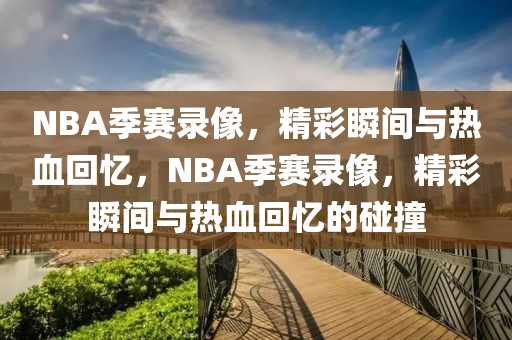 NBA季赛录像，精彩瞬间与热血回忆，NBA季赛录像，精彩瞬间与热血回忆的碰撞