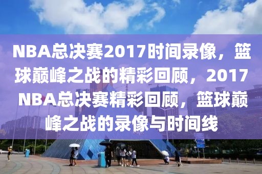 NBA总决赛2017时间录像，篮球巅峰之战的精彩回顾，2017 NBA总决赛精彩回顾，篮球巅峰之战的录像与时间线