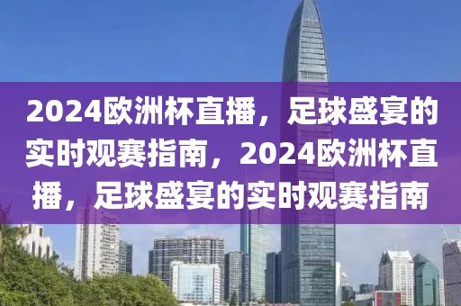 2024欧洲杯直播，足球盛宴的实时观赛指南，2024欧洲杯直播，足球盛宴的实时观赛指南