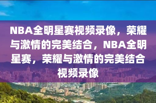 NBA全明星赛视频录像，荣耀与激情的完美结合，NBA全明星赛，荣耀与激情的完美结合视频录像