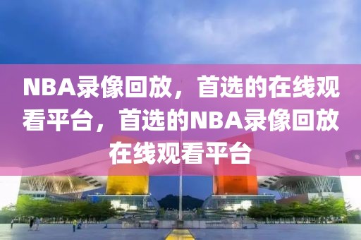 NBA录像回放，首选的在线观看平台，首选的NBA录像回放在线观看平台