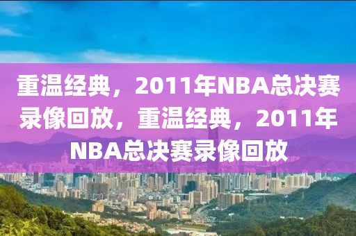 重温经典，2011年NBA总决赛录像回放，重温经典，2011年NBA总决赛录像回放