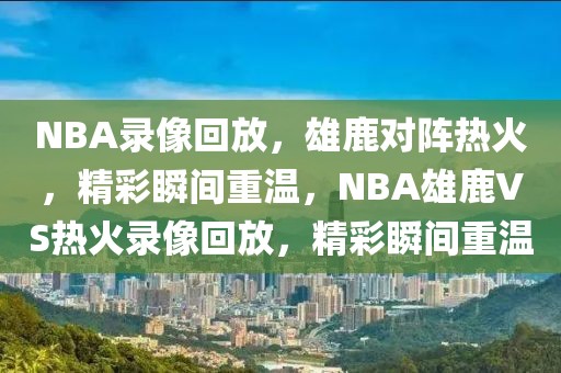 NBA录像回放，雄鹿对阵热火，精彩瞬间重温，NBA雄鹿VS热火录像回放，精彩瞬间重温