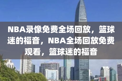 NBA录像免费全场回放，篮球迷的福音，NBA全场回放免费观看，篮球迷的福音