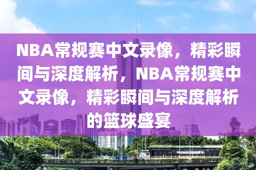 NBA常规赛中文录像，精彩瞬间与深度解析，NBA常规赛中文录像，精彩瞬间与深度解析的篮球盛宴