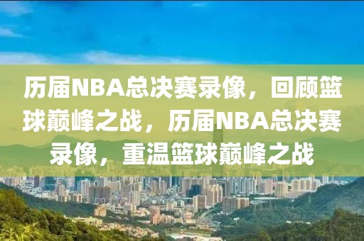 历届NBA总决赛录像，回顾篮球巅峰之战，历届NBA总决赛录像，重温篮球巅峰之战