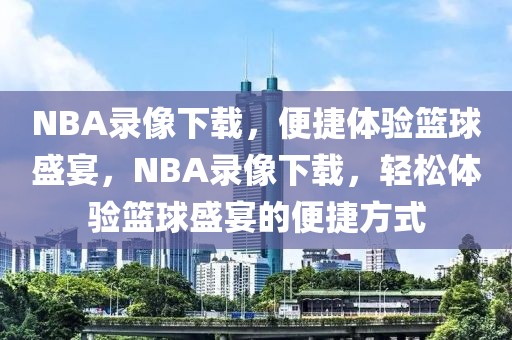 NBA录像下载，便捷体验篮球盛宴，NBA录像下载，轻松体验篮球盛宴的便捷方式