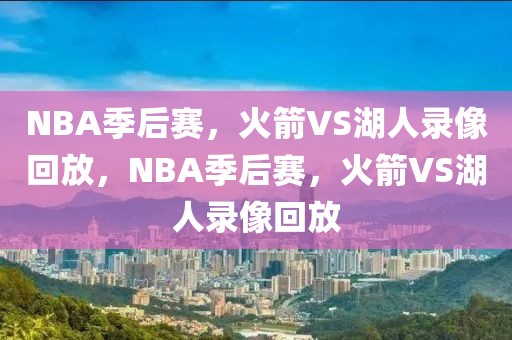 NBA季后赛，火箭VS湖人录像回放，NBA季后赛，火箭VS湖人录像回放